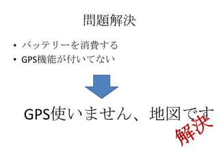 問題解決
• バッテリーを消費する
• GPS機能が付いてない




 GPS使いません、地図です
 