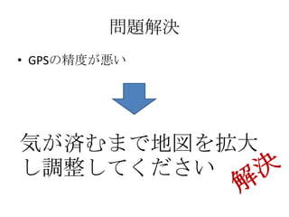 問題解決
• GPSの精度が悪い




気が済むまで地図を拡大
し調整してください
 