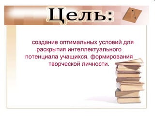 создание оптимальных условий для раскрытия интеллектуального потенциала учащихся, формирования творческой личности. 