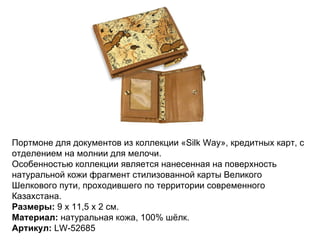 Портмоне для документов из коллекции «Silk Way», кредитных карт, с отделением на молнии для мелочи.  Особенностью коллекции является нанесенная на поверхность натуральной кожи фрагмент стилизованной карты Великого Шелкового пути, проходившего по территории современного Казахстана. Размеры:  9 х 11,5 х 2 см.  Материал:  натуральная кожа, 100% шёлк. Артикул:  LW-52685  