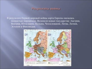 В результате Первой мировой войны карта Европы оказалась полностью перекроена. Возникли новые государства: Австрия, Венгрия, Югославия, Польша, Чехословакия, Литва, Латвия, Эстония и Финляндия. 