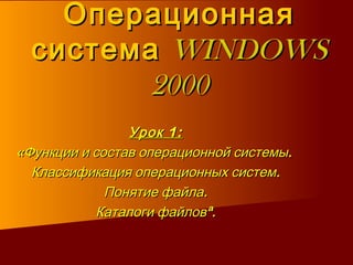 Операционная система   WINDOWS 2000 Урок 1: «Функции и состав операционной системы.  Классификация операционных систем. Понятие файла.  Каталоги файлов». 