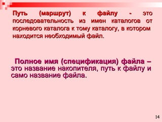 Путь (маршрут) к файлу -  это последовательность из имен каталогов от корневого каталога к тому каталогу, в котором  находится необходимый файл. Полное имя (спецификация) файла –  это название накопителя, путь к файлу и само название файла.   14 