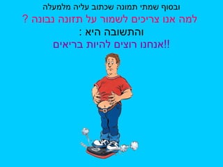 ובסוף שמתי תמונה שכתוב עליה מלמעלה   למה אנו צריכים לשמור על תזונה נבונה  ? והתשובה היא  : אנחנו רוצים להיות בריאים !! 