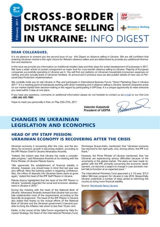 2nd
 Issue

   February 2011
                   CROSS-BORDER
                   DISTANCE SELLING
                   IN UKRAINE: INFO DIGEST
Dear Colleagues,
It is my pleasure to present you the second issue of our Info Digest on distance selling in Ukraine. We are still confident that
entering Ukrainian market is the right choice for Western distance sellers and are determined to provide you additional informa-
tion and assistance.
In this issue we provide you information on traditional retailers data and their plans for active development of businesses in 2011.
We have a wider article on postal consignment as major tool for cross-border distance selling to Ukraine. Majority of European
companies successfully operating in Ukraine use it. You will find out statistics on Ukrainian households (consumers expenses on
clothes and who actually leads in Ukrainian families). As announced in previous issue we also publish details of new Law on Per-
sonal Data Protection implementation.
We cordially invite you to visit Ukraine in May and participate in International Business Forum “Direct Marketing Days in Ukraine
2011”. It is a meeting point of everybody working with direct marketing and in distance selling in Ukraine. Several companies active
on our market started their decision-making in this regard by participating in DM Days. It is a unique opportunity to meet everyone
you need within 3 days at one place.
If you have any questions, comments or additional information please do not hesitate to contact us via e-mail or our Hot Line
+380 (44) 495 7885
Hope to meet you personally in Kiev on May 25th-27th, 2011

                                                                      Valentin Kalashnik
                                                                      President of UDMA


Changes in ukrainian
legislation anD eConomiCs
heaD oF imF staFF mission:
ukrainian eConomY is reCoVering aFter the Crisis
Ukrainian economy is recovering after the crisis, and the ten-      Dominique Strauss-Kahn, mentioned, that "Ukrainian economy
dency for economic growth is becoming evident, according to         has returned to the right path, and, among others, the IMF is to
the IMF Mission Chief in Ukraine Athanasios Arvanitis.              thank."
"Indeed, the mission sees that Ukraine has made a consider-         However, the Prime Minister of Ukraine mentioned, that "we
able progress," said Athanasios Arvanitis at his meeting with the   (Ukraine) are experiencing serious difficulties because of the
Prime Minister of Ukraine Mykola Azarov.                            uncertainty in the global market. The plans we have made to-
                                                                    gether with the IMF, primarily concerning the economic devel-
"We appreciate the establishment of financial stability in          opment, can become a subject to change in case domestic mar-
Ukraine, however, one should keep in mind that last year was        ket fails to function at an expected pace."
very difficult. Now the banking system is regaining confidence.
Also, the inflow of deposits into Ukrainian banks starts to grow    The International Monetary Fund approved a 2 1/2-year, $15.2
again," stated the head of the IMF Staff Mission in Ukraine.        billion SBA loan program for Ukraine in July 2010. Respectfully,
                                                                    Ukraine undertook a number of steps aimed at reforming the
Mykola Azarov highlighted that the head of the IMF Mission in       country to bring more financial stability.
Ukraine "positively regarded the social and economic develop-
ment in Ukraine in 2010."                                           Source: Worldwide News Ukraine
During the meeting with the head of the National Bank of
Ukraine, Athanasios Arvanitis stressed that Ukraine had success-
fully implemented most of the requirements according to the
Stand-By Arrangement. The head of the IMF Mission in Ukraine
also stated that thanks to the mutual efforts of the National
Bank of Ukraine and the Ukrainian government it became pos-
sible to bring the inflation rate down to less than 10 per cent.
Earlier, in the course of the Yalta Forum organized by Yalta Eu-
ropean Strategy, the Head of the International Monetary Fund,
 