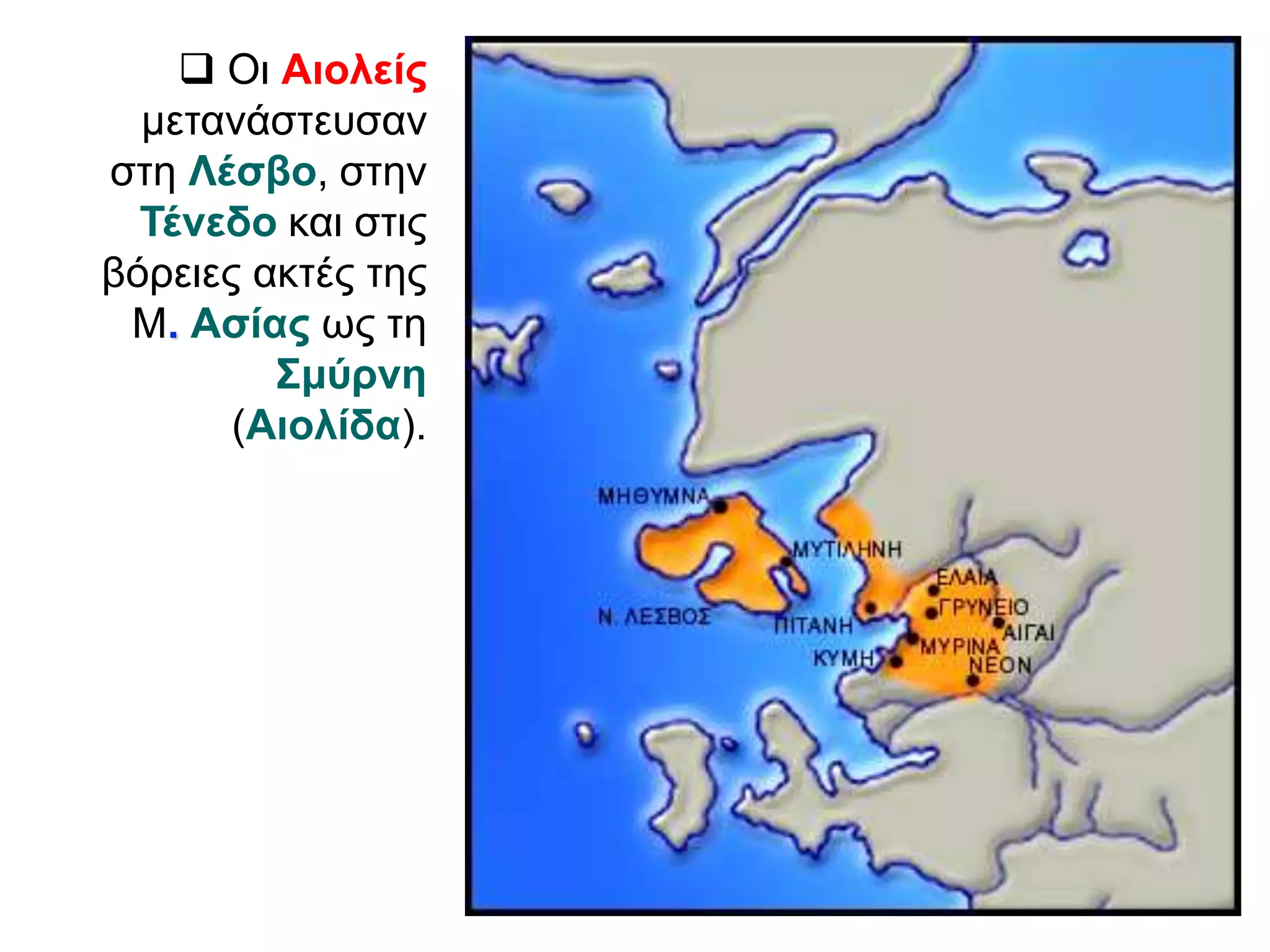  Οι Αιολείς 
μετανάστευσαν 
στη Λέσβο, στην 
Τένεδο και στις 
βόρειες ακτές της 
Μ. Ασίας ως τη 
Σμύρνη 
(Αιολίδα). 
 