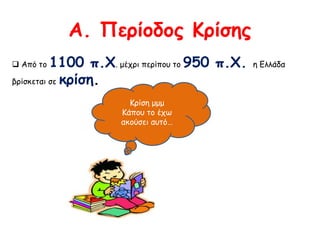 Α. Περίοδος Κρίσης 
 Από το 1100 π.Χ. μέχρι περίπου το 950 π.Χ. η Ελλάδα βρίσκεται σε 
κρίση. 
Κρίση μμμ 
Κάπου το έχω 
ακούσει αυτό… 
 