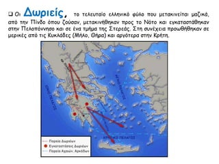  Οι Δωριείς, το τελευταίο ελληνικό φύλο που μετακινείται μαζικά, από 
την Πίνδο όπου ζούσαν, μετακινήθηκαν προς το Νότο και εγκαταστάθηκαν στην 
Πελοπόννησο και σε ένα τμήμα της Στερεάς. Στη συνέχεια προωθήθηκαν σε μερικές 
από τις Κυκλάδες (Μήλο, Θήρα) και αργότερα στην Κρήτη. 
 