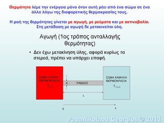 Θερμότητα  λέμε την ενέργεια μόνο όταν αυτή ρέει από ένα σώμα σε ένα άλλο λόγω της διαφορετικής θερμοκρασίας τους. Η ροή της θερμότητας γίνεται  με αγωγή, με ρεύματα  και  με ακτινοβολία . Στη μετάδοση με αγωγή δε μετακινείται ύλη. Papanikolaou Georgios © 2011 