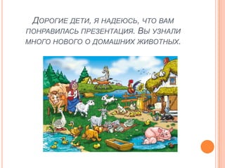 ДОРОГИЕ ДЕТИ, Я НАДЕЮСЬ, ЧТО ВАМ
ПОНРАВИЛАСЬ ПРЕЗЕНТАЦИЯ. ВЫ УЗНАЛИ
МНОГО НОВОГО О ДОМАШНИХ ЖИВОТНЫХ.
 