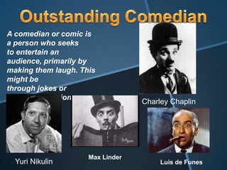 A comedian or comic is
a person who seeks
to entertain an
audience, primarily by
making them laugh. This
might be
through jokes or
amusing situation.
                                  Charley Chaplin




                     Max Linder
  Yuri Nikulin                         Luis de Funes
 
