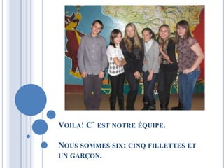 VOILA! C` EST NOTRE ÉQUIPE.

NOUS SOMMES SIX: CINQ FILLETTES ET
UN GARÇON.
 