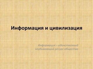 Информация и цивилизация  Информация – единственный неубывающий ресурс общества 