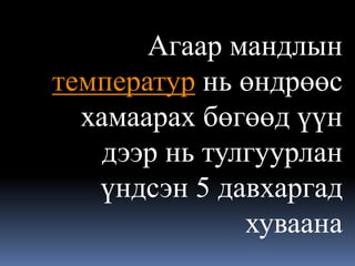 Агаар мандлын
температур нь өндрөөс
  хамаарах бөгөөд үүн
    дээр нь тулгуурлан
   үндсэн 5 давхаргад
               хуваана
 