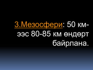 3.Мезосфери: 50 км-
 ээс 80-85 км өндөрт
           байрлана.
 
