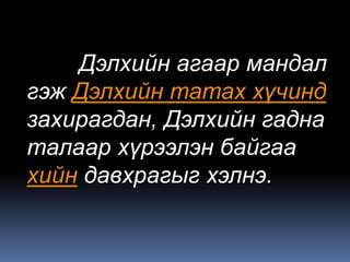 Дэлхийн агаар мандал
гэж Дэлхийн татах хүчинд
захирагдан, Дэлхийн гадна
талаар хүрээлэн байгаа
хийн давхрагыг хэлнэ.
 