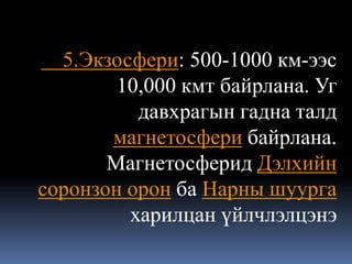 5.Экзосфери: 500-1000 км-ээс
        10,000 кмт байрлана. Уг
          давхрагын гадна талд
       магнетосфери байрлана.
       Магнетосферид Дэлхийн
соронзон орон ба Нарны шуурга
         харилцан үйлчлэлцэнэ
 