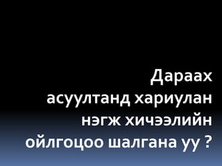 Дараах
  асуултанд хариулан
      нэгж хичээлийн
ойлгоцоо шалгана уу ?
 