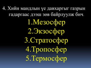 4. Хийн мандлын үе давхаргыг газрын
   гадаргаас дээш зөв байрлуулж бич.
          1.Мезосфер
          2.Экзосфер
         3.Стратосфер
         4.Тропосфер
         5.Термосфер
 