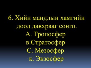 6. Хийн мандлын хамгийн
   доод давхрааг сонго.
      А. Тропосфер
      в.Стратосфер
      С. Мезосфер
       к. Экзосфер
 