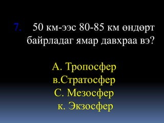 7. 50 км-ээс 80-85 км өндөрт
  байрладаг ямар давхраа вэ?

       А. Тропосфер
       в.Стратосфер
       С. Мезосфер
        к. Экзосфер
 