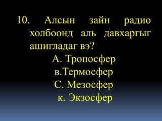10. Алсын зайн радио
   холбоонд аль давхаргыг
   ашигладаг вэ?
       А. Тропосфер
        в.Термосфер
        С. Мезосфер
         к. Экзосфер
 