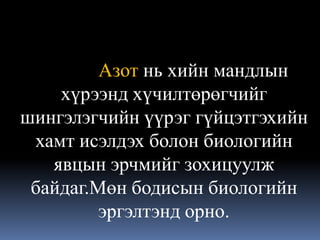 Азот нь хийн мандлын
    хүрээнд хүчилтөрөгчийг
шингэлэгчийн үүрэг гүйцэтгэхийн
 хамт исэлдэх болон биологийн
   явцын эрчмийг зохицуулж
 байдаг.Мөн бодисын биологийн
         эргэлтэнд орно.
 