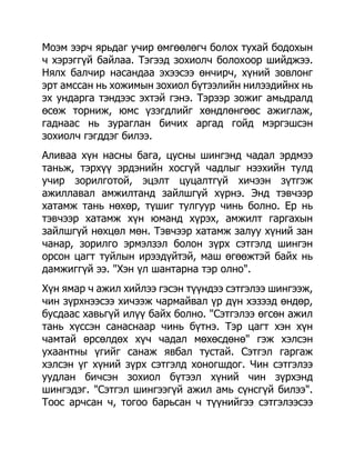 Моэм ээрч ярьдаг учир өмгөөлөгч болох тухай бодохын
ч хэрэггүй байлаа. Тэгээд зохиолч болохоор шийджээ.
Нялх балчир насандаа эхээсээ өнчирч, хүний зовлонг
эрт амссан нь хожимын зохиол бүтээлийн нилээдийнх нь
эх ундарга тэндээс эхтэй гэнэ. Тэрээр зожиг амьдралд
өсөж торниж, юмс үзэгдлийг хөндлөнгөөс ажиглаж,
гаднаас нь зураглан бичих аргад гойд мэргэшсэн
зохиолч гэгддэг билээ.
Аливаа хүн насны бага, цусны шингэнд чадал эрдмээ
таньж, тэрхүү эрдэнийн хосгүй чадлыг нээхийн тулд
учир зорилготой, эцэлт цуцалтгүй хичээн зүтгэж
ажиллавал амжилтанд зайлшгүй хүрнэ. Энд тэвчээр
хатамж тань нөхөр, түшиг тулгуур чинь болно. Ер нь
тэвчээр хатамж хүн юманд хүрэх, амжилт гаргахын
зайлшгүй нөхцөл мөн. Тэвчээр хатамж залуу хүний зан
чанар, зорилго эрмэлзэл болон зүрх сэтгэлд шингэн
орсон цагт туйлын ирээдүйтэй, маш өгөөжтэй байх нь
дамжиггүй ээ. "Хэн үл шантарна тэр олно".
Хүн ямар ч ажил хийлээ гэсэн түүндээ сэтгэлээ шингээж,
чин зүрхнээсээ хичээж чармайвал үр дүн хэзээд өндөр,
бусдаас хавьгүй илүү байх болно. "Сэтгэлээ өгсөн ажил
тань хүссэн санаснаар чинь бүтнэ. Тэр цагт хэн хүн
чамтай өрсөлдөх хүч чадал мөхөсдөнө" гэж хэлсэн
ухаантны үгийг санаж явбал тустай. Сэтгэл гаргаж
хэлсэн үг хүний зүрх сэтгэлд хоногшдог. Чин сэтгэлээ
уудлан бичсэн зохиол бүтээл хүний чин зүрхэнд
шингэдэг. "Сэтгэл шингээгүй ажил амь сүнсгүй билээ".
Тоос арчсан ч, тогоо барьсан ч түүнийгээ сэтгэлээсээ
 