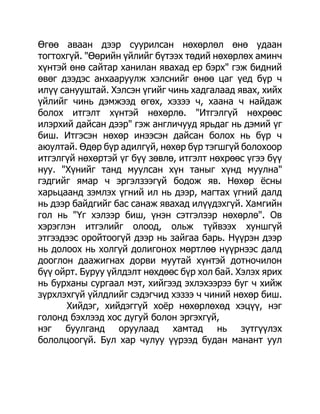 Өгөө аваан дээр суурилсан нөхөрлөл өнө удаан
тогтохгүй. "Өөрийн үйлийг бүтээх төдий нөхөрлөх аминч
хүнтэй өнө сайтар ханилан явахад ер бэрх" гэж бидний
өвөг дээдэс анхааруулж хэлснийг өнөө цаг үед бүр ч
илүү санууштай. Хэлсэн үгийг чинь хадгалаад явах, хийх
үйлийг чинь дэмжээд өгөх, хэзээ ч, хаана ч найдаж
болох итгэлт хүнтэй нөхөрлө. "Итгэлгүй нөхрөөс
илэрхий дайсан дээр" гэж англичууд ярьдаг нь дэмий үг
биш. Итгэсэн нөхөр инээсэн дайсан болох нь бүр ч
аюултай. Өдөр бүр адилгүй, нөхөр бүр тэгшгүй болохоор
итгэлгүй нөхөртэй үг бүү зөвлө, итгэлт нөхрөөс үгээ бүү
нуу. "Хүнийг танд муулсан хүн таныг хүнд муулна"
гэдгийг ямар ч эргэлзээгүй бодож яв. Нөхөр ѐсны
харьцаанд зэмлэх үгний ил нь дээр, магтах үгний далд
нь дээр байдгийг бас санаж явахад илүүдэхгүй. Хамгийн
гол нь "Үг хэлээр биш, үнэн сэтгэлээр нөхөрлө". Ов
хэрэглэн итгэлийг олоод, ольж түйвээх хуншгүй
этгээдээс оройтоогүй дээр нь зайгаа барь. Нүүрэн дээр
нь долоох нь холгүй долигонох мөртлөө нүүрнээс далд
дооглон даажигнах дорви муутай хүнтэй дотночилон
бүү ойрт. Буруу үйлдэлт нөхдөөс бүр хол бай. Хэлэх ярих
нь бурханы сургаал мэт, хийгээд эхлэхээрээ буг ч хийж
зүрхлэхгүй үйлдлийг сэдэгчид хэзээ ч чиний нөхөр биш.
      Хийдэг, хийдэггүй хоѐр нөхөрлөхөд хэцүү, нэг
голонд бэхлээд хос дугуй болон эргэхгүй,
нэг буулганд оруулаад хамтад нь зүтгүүлэх
бололцоогүй. Бул хар чулуу үүрээд будан манант уул
 