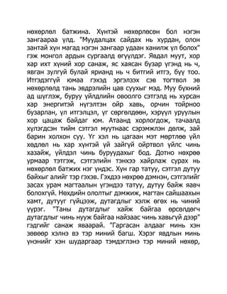 нөхөрлөл батжина. Хүнтэй нөхөрлөсөн бол нэгэн
зангаараа үлд. "Муудалцах сайдах нь хурдан, олон
зантай хүн магад нэгэн зангаар удаан ханилж үл болох"
гэж монгол ардын сургаалд өгүүлдэг. Явдал муут, хор
хар ихт хүний хор санаж, яс хаясан бузар үгэнд нь ч,
явган зулгуй булай ярианд нь ч битгий итгэ, бүү тоо.
Итгэдэггүй юмаа гэхэд эргэлзэх сэв тогтвол эв
нөхөрлөлд тань эвдрэлийн цав суухыг мэд. Муу бүхний
ад шүглэж, буруу үйлдлийн овоолго сэтгэлд нь хурсан
хар энергитэй нүгэлтэн ойр хавь, орчин тойрноо
бузарлан, үл итгэлцэл, үг сөргөлдөөн, хэрүүл уруулын
хор цацаж байдаг юм. Атаанд хорлогдож, тачаалд
хүлэгдсэн тийм сэтгэл муутнаас сэрэмжлэн дөлж, зай
барин холхон суу. Үг хэл нь цагаан мэт мөртлөө үйл
хөдлөл нь хар хүнтэй үй зайгүй ойртвол үйлс чинь
хазайж, үйлдэл чинь буруудахыг бод. Дотно нөхрөө
урмаар тэтгэж, сэтгэлийн тэнхээ хайрлаж сурах нь
нөхөрлөл батжих нэг үндэс. Хүн гар татуу, сэтгэл дутуу
байхыг алийг тэр гэхэв. Гэхдээ нөхрөө дэмнэн, сэтгэлийг
засах урам магтаалын үгэндээ татуу, дутуу байж яавч
болохгүй. Нөхдийн ололтыг дэмжиж, магтан сайшаахын
хамт, дутууг гүйцээж, дутагдлыг хэлж өгөх нь чиний
үүрэг. "Таны дутагдлыг хайж байгаа өрсөлдөгч
дутагдлыг чинь нууж байгаа найзаас чинь хавьгүй дээр"
гэдгийг санаж яваарай. "Гаргасан алдааг минь хэн
зөвөөр хэлнэ вэ тэр миний багш. Хэрэг явдлын минь
үнэнийг хэн шударгаар тэмдэглэнэ тэр миний нөхөр,
 
