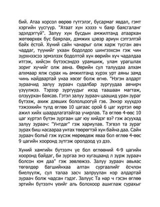 бий. Атаа хорсол өөрөө гүтгэлэг, бусармаг явдал, гэмт
хэргийн үүсгүүр. "Атаат хүн хэзээ ч баяр баясгаланг
эдэлдэггүй". Залуу хүн бусдын амжилтанд атаархан
жөтөөрхөх бус баярлах, дэмжих цэвэр ариун сэтгэлтэй
байх ѐстой. Хүний сайн чанарыг олж харж тусган авч
чаддаг, түүнийг ухаан бодолдоо шингээхсэн гэж чин
зүрхнээсээ эрмэлзэх бодолтой хүн өөрийн хүч чадалдаа
итгэж, хийсэн бүтээсэндээ урамшиж, улам урагшлах
зориг хүчийг олж авна. Өөрийн сул талуудаа алхам
алхмаар ялж сурах нь амжилтанд хүрэх урт аяны замд
чинь найдвартай унаа хөсөг болж өгнө. "Нэгэн алдарт
зураачид залуу зураач судалбар зургуудаа авчирч
үзүүлжээ. Тэрээр зургуудыг ихэд таашаан магтаж,
олзуурхан баясав. Гэтэл залуу зураач цаашид уран зураг
бүтээж, ахиж дэвших бололцоогүй гэв. Эхнэр хүүхдээ
тэжээхийн тулд өглөө 10 цагаас орой 6 цаг хүртэл өөр
ажил хийх шаардлагатайгаа учирлав. Та өглөө 4-өөс 10
цаг хүртэл бүтэн зургаан цаг юу хийдэг вэ? гэж асуухад
залуу зураач: "Унтдаг" гэж хариулав. Тэгвэл та зураг
зурах биш насаараа унтах төөрөгтэй хүн байна даа. Сайн
зураач болъѐ гэж хүсэж мөрөөдөж яваа бол өглөө 4-өөс
9 цагийн хооронд зүтгэж оролдоод үз дээ.
Хүний хамгийн бүтээлч үе бол өглөөний 4-9 цагийн
хооронд байдаг, би зургаа энэ хугацаанд л зурж зураач
болсон юм даа" гэж зөвлөжээ. Залуу зураач авьяас
төгөлдөр багшийнхаа алтан сургаалийг ѐсчлон
биелүүлж, сул талаа засч залруулан нэр алдартай
зураач болж чадсан гэдэг. Залуус Та нар ч гэсэн өглөө
эртийн бүтээлч үеийг аль болохоор ашиглаж сурахыг
 