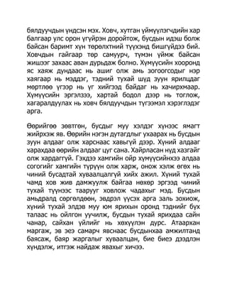 бялдуучдын үндсэн мэх. Ховч, хутган үймүүлэгчдийн хар
балгаар улс орон үгүйрэн доройтож, бусдын идэш болж
байсан баримт хүн төрөлхтний түүхэнд бишгүйдээ бий.
Ховчдын гайгаар төр самуурч, түмэн үймж байсан
жишээг захаас аван дурьдаж болно. Хүмүүсийн хооронд
яс хаяж дундаас нь ашиг олж амь зогоогсодыг нэр
хаягаар нь мэддэг, тэдний тухай шүд зуун ярилцдаг
мөртлөө үгээр нь үг хийгээд байдаг нь хачирхмаар.
Хүмүүсийн эргэлзээ, хартай бодол дээр нь тоглож,
хагаралдуулах нь ховч бялдуучдын түгээмэл хэрэглэдэг
арга.

Өөрийгөө зөвтгөн, бусдыг муу хэлдэг хүнээс ямагт
жийрхэж яв. Өөрийн нэгэн дутагдлыг ухаарах нь бусдын
зуун алдааг олж харснаас хавьгүй дээр. Хүний алдааг
харахдаа өөрийн алдааг цуг сана. Хайрласан нүд хазгайг
олж хардаггүй. Гэхдээ хамгийн ойр хүмүүсийнхээ алдаа
согогийг хамгийн түрүүн олж харж, онож хэлж өгөх нь
чиний бусадтай хуваалцалгүй хийх ажил. Хүний тухай
чамд хов жив дамжуулж байгаа нөхөр эргээд чиний
тухай түүнээс таарууг ховлож чадахыг мэд. Бусдын
амьдралд сөргөлдөөн, эвдрэл үүсэх арга заль зохиож,
хүний тухай элдэв муу юм ярихын оронд тэднийг бүх
талаас нь ойлгон уучилж, бусдын тухай ярихдаа сайн
чанар, сайхан үйлийг нь хөхүүлэн дурс. Атаархан
маргаж, эв эеэ самарч явснаас бусдынхаа амжилтанд
баясаж, баяр жаргалыг хуваалцан, бие биеэ дээдлэн
хүндэлж, итгэж найдаж явахыг хичээ.
 