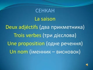 СЕНКАН
            La saison
Deux adjéctifs (два прикметника)
   Trois verbes (три дієслова)
 Une proposition (одне речення)
  Un nom (іменник – висновок)
 