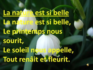 La nature est si belle
La nature est si belle,
Le printemps nous
sourit,
Le soleil nous appelle,
Tout renâit et fleurit.
 