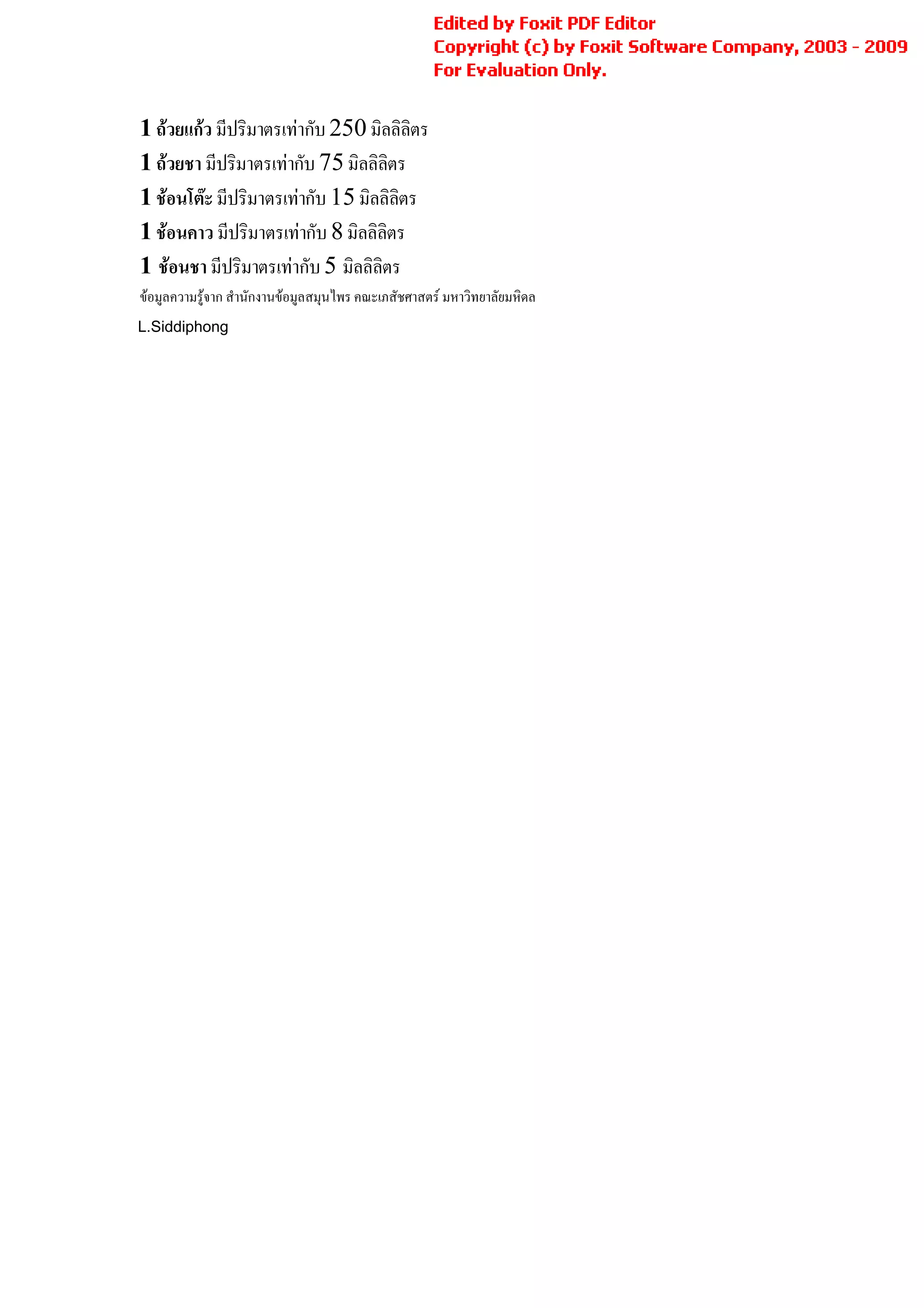 1 ถวยแกว มีปริมาตรเทากับ 250 มิลลิลิตร
1 ถวยชา มีปริมาตรเทากับ 75 มิลลิลิตร
1 ชอนโตะ มีปริมาตรเทากับ 15 มิลลิลิตร
1 ชอนคาว มีปริมาตรเทากับ 8 มิลลิลิตร
1 ชอนชา มีปริมาตรเทากับ 5 มิลลิลิตร
ขอมูลความรูจาก สํานักงานขอมูลสมุนไพร คณะเภสัชศาสตร มหาวิทยาลัยมหิดล
L.Siddiphong
 