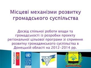 Досвід спільної роботи влади та
    громадськості із розробки проекту
регіональної цільової програми зі сприяння
  розвитку громадянського суспільства в
   Донецькій області на 2012-2014 рр.
 