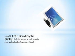 จอแอลซีดี (LCD : Liquid Crystal
Display) ซึ่งมี ลักษณะแบนราบ จะมี ขนาดเล็ก
และบาง เมื่อเปรียบเทียบกับจอภาพแบบซีแอลที
 