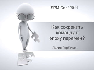 SPM Conf 2011




 Как сохранить
   команду в
эпоху перемен?
 Лилия Горбачик
 