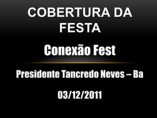 COBERTURA DA
     FESTA
      Conexão Fest
Presidente Tancredo Neves – Ba

         03/12/2011
 