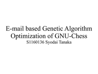 E-mail based Genetic Algorithm
 Optimization of GNU-Chess
       S1160136 Syodai Tanaka
 