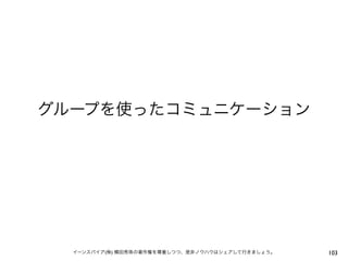 グループを使ったコミュニケーション




  イーンスパイア(株) 横田秀珠の著作権を尊重しつつ、是非ノウハウはシェアして行きましょう。   103
 