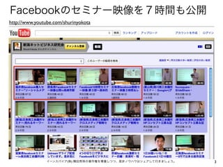 Facebookのセミナー映像を７時間も公開
http://www.youtube.com/shurinyokota




                イーンスパイア(株) 横田秀珠の著作権を尊重しつつ、是非ノウハウはシェアして行きましょう。   3
 