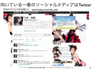 向いている一番のソーシャルメディアはTwitter
新潟のモデル今井美穂さん http://twitter.com/miho_imai




            イーンスパイア(株) 横田秀珠の著作権を尊重しつつ、是非ノウハウはシェアして行きましょう。   75
 