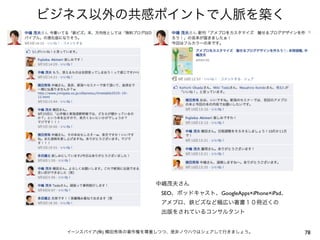 ビジネス以外の共感ポイントで人脈を築く




                       中嶋茂夫さん
                        SEO、ポッドキャスト、GoogleApps×iPhone×iPad、
                        アメブロ、鉄ビズなど幅広い著書１０冊近くの
                        出版をされているコンサルタント


  イーンスパイア(株) 横田秀珠の著作権を尊重しつつ、是非ノウハウはシェアして行きましょう。               78
 