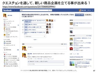 クエスチョンを通して、新しい商品企画を立てる事が出来る�1
https://www.facebook.com/questions/231750600209941/




                 イーンスパイア(株) 横田秀珠の著作権を尊重しつつ、是非ノウハウはシェアして行きましょう。   87
 