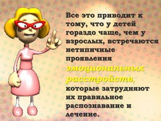 Все это приводит к
тому, что у детей
гораздо чаще, чем у
взрослых, встречаются
нетипичные
проявления
эмоциональных
расстройств,
которые затрудняют
их правильное
распознавание и
лечение.
 