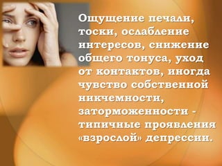Ощущение печали,
тоски, ослабление
интересов, снижение
общего тонуса, уход
от контактов, иногда
чувство собственной
никчемности,
заторможенности -
типичные проявления
«взрослой» депрессии.
 