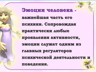 Эмоции человека -
важнейшая часть его
психики. Сопровождая
практически любые
проявления активности,
эмоции служат одним из
главных регуляторов
психической деятельности и
поведения.
 