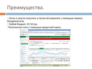 Преимущества. Легко и просто запустить а потом ей управлять с помощью сервиса  GoogleAdwords Любой бюджет .  От 50 грн.  Пополнения счета с помощью кредитной карт ы. 