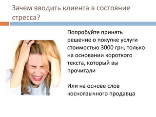 Зачем вводить клиента в состояние стресса? Попробуйте принять решение о покупке услуги стоимостью 3000 грн, только на основании короткого текста, который вы прочитали Или на основе слов косноязычного продавца 